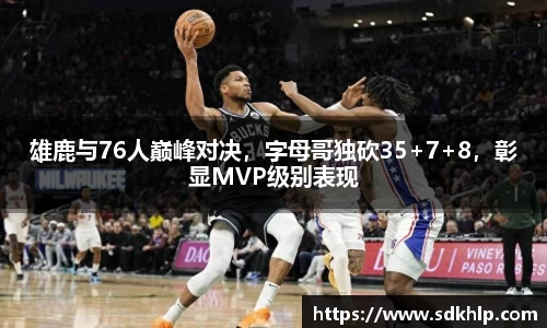 雄鹿与76人巅峰对决，字母哥独砍35+7+8，彰显MVP级别表现