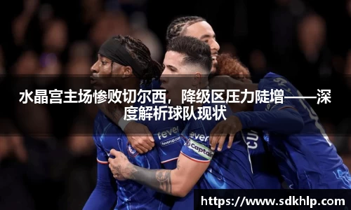 水晶宫主场惨败切尔西，降级区压力陡增——深度解析球队现状