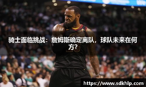 骑士面临挑战：詹姆斯确定离队，球队未来在何方？