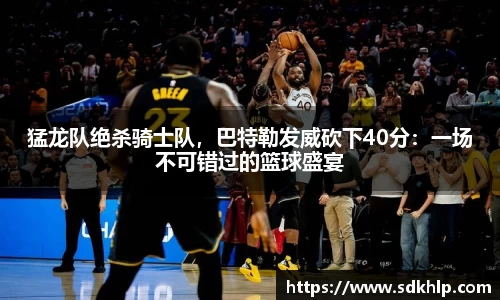猛龙队绝杀骑士队，巴特勒发威砍下40分：一场不可错过的篮球盛宴