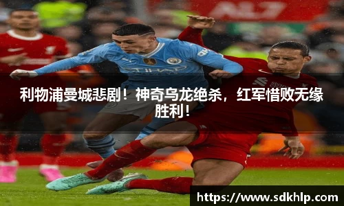 利物浦曼城悲剧！神奇乌龙绝杀，红军惜败无缘胜利！