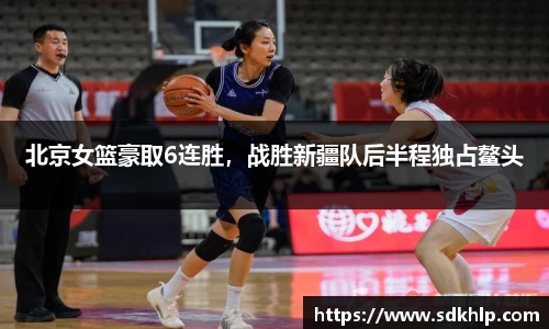 北京女篮豪取6连胜，战胜新疆队后半程独占鳌头