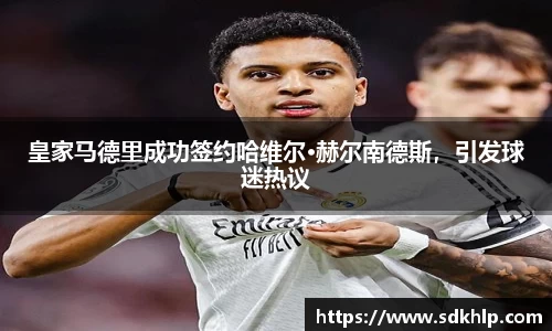 皇家马德里成功签约哈维尔·赫尔南德斯，引发球迷热议