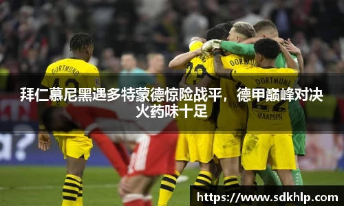 拜仁慕尼黑遇多特蒙德惊险战平，德甲巅峰对决火药味十足