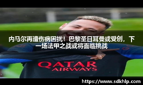 内马尔再遭伤病困扰！巴黎圣日耳曼或受创，下一场法甲之战或将面临挑战