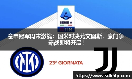意甲冠军周末激战：国米对决尤文图斯，豪门争霸战即将开启！