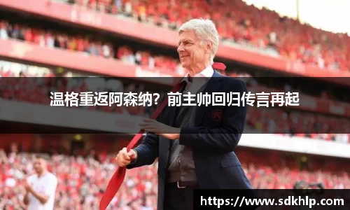 温格重返阿森纳？前主帅回归传言再起