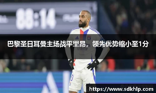 巴黎圣日耳曼主场战平里昂，领先优势缩小至1分
