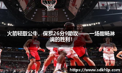 火箭轻取公牛，保罗26分9助攻——一场酣畅淋漓的胜利！