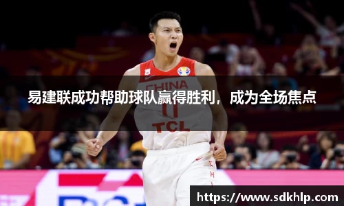 易建联成功帮助球队赢得胜利，成为全场焦点