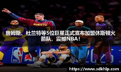 詹姆斯、杜兰特等5位巨星正式宣布加盟休斯顿火箭队，震撼NBA！