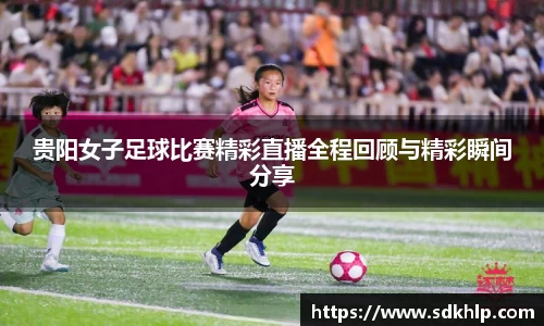 贵阳女子足球比赛精彩直播全程回顾与精彩瞬间分享