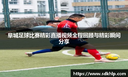 阜城足球比赛精彩直播视频全程回顾与精彩瞬间分享