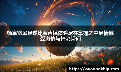畅享宽屏足球比赛直播体验尽在掌握之中尽情感受激情与精彩瞬间