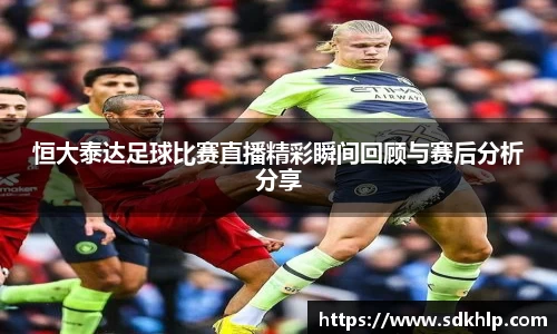 恒大泰达足球比赛直播精彩瞬间回顾与赛后分析分享