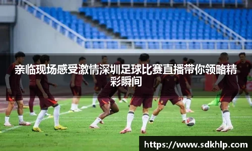 亲临现场感受激情深圳足球比赛直播带你领略精彩瞬间