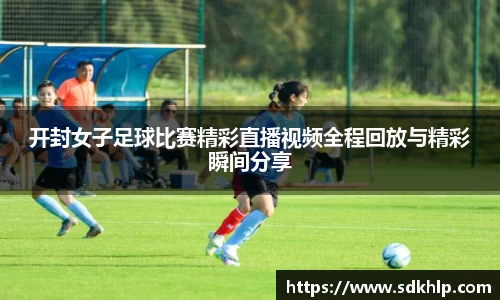 开封女子足球比赛精彩直播视频全程回放与精彩瞬间分享