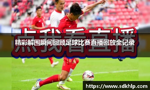 精彩解围瞬间回顾足球比赛直播回放全记录