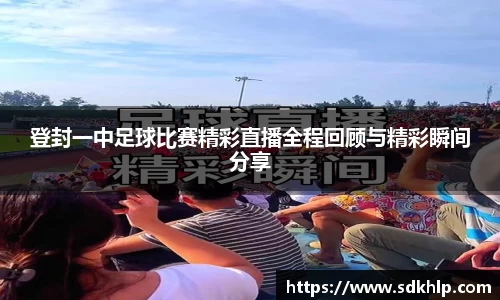 登封一中足球比赛精彩直播全程回顾与精彩瞬间分享