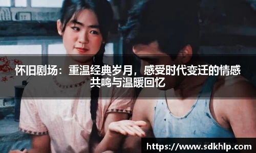 怀旧剧场：重温经典岁月，感受时代变迁的情感共鸣与温暖回忆