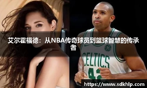 艾尔霍福德：从NBA传奇球员到篮球智慧的传承者