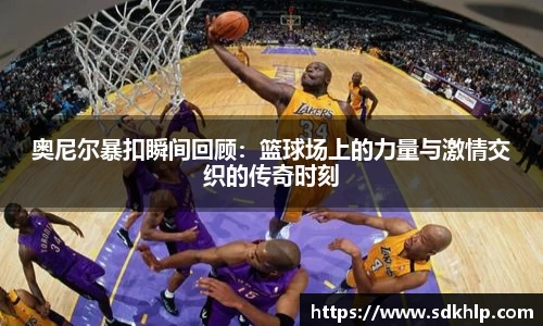 奥尼尔暴扣瞬间回顾：篮球场上的力量与激情交织的传奇时刻