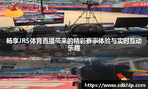 畅享JRS体育直播带来的精彩赛事体验与实时互动乐趣