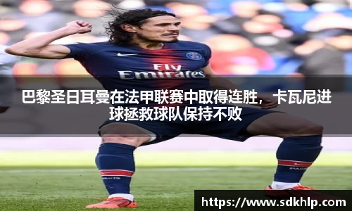 巴黎圣日耳曼在法甲联赛中取得连胜，卡瓦尼进球拯救球队保持不败