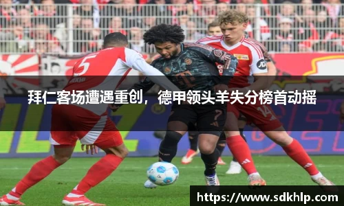 拜仁客场遭遇重创，德甲领头羊失分榜首动摇