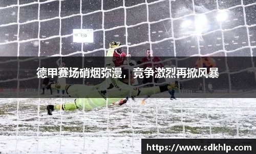 德甲赛场硝烟弥漫，竞争激烈再掀风暴