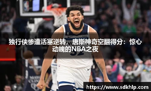 独行侠惨遭活塞逆转，唐斯神奇空翻得分：惊心动魄的NBA之夜
