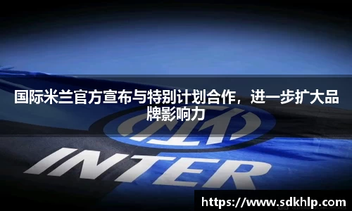 国际米兰官方宣布与特别计划合作，进一步扩大品牌影响力