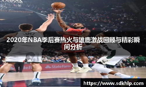 2020年NBA季后赛热火与雄鹿激战回顾与精彩瞬间分析
