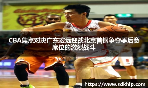 CBA焦点对决广东宏远迎战北京首钢争夺季后赛席位的激烈战斗