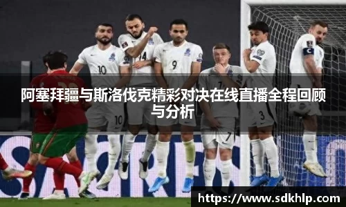 阿塞拜疆与斯洛伐克精彩对决在线直播全程回顾与分析